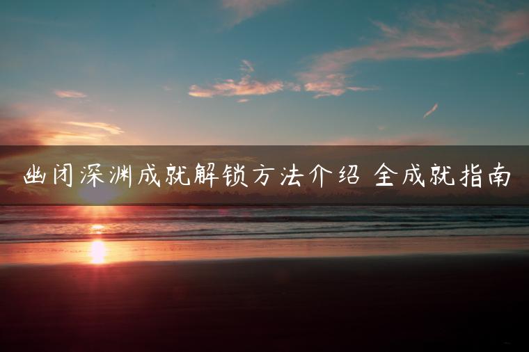 幽闭深渊成就解锁方法介绍 全成就指南