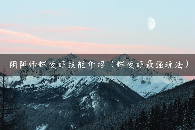 阴阳师辉夜姬技能介绍（辉夜姬最强玩法）