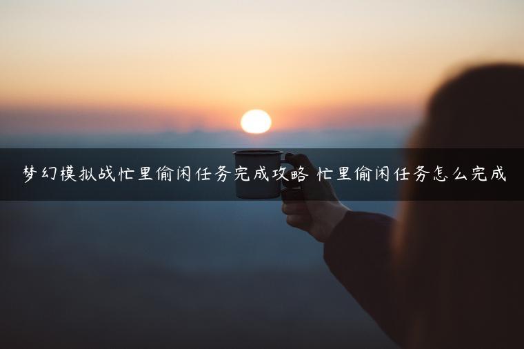 梦幻模拟战忙里偷闲任务完成攻略 忙里偷闲任务怎么完成