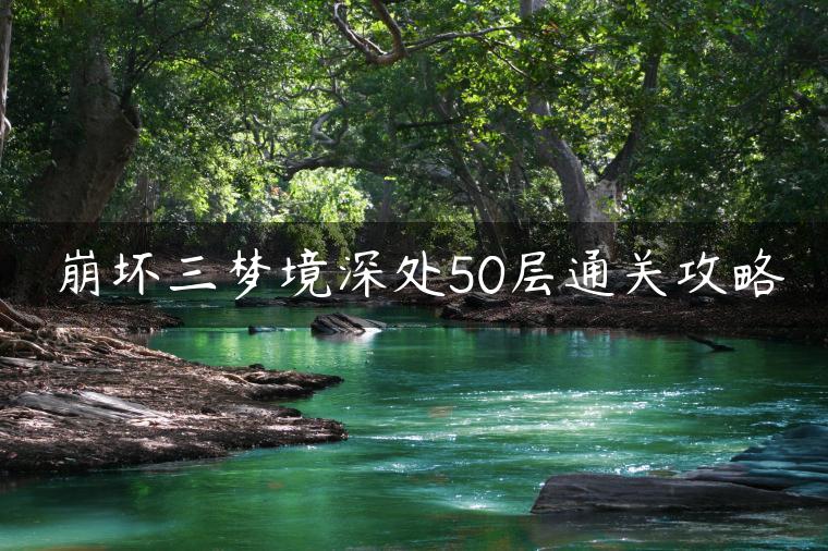 崩坏三梦境深处50层通关攻略