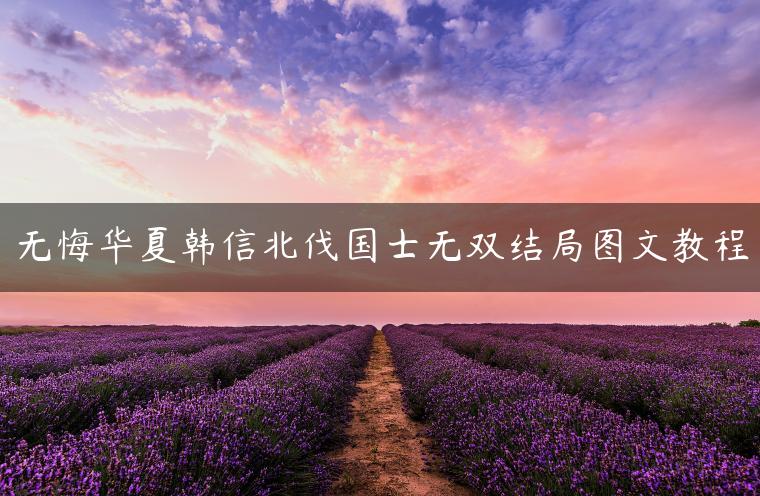 无悔华夏韩信北伐国士无双结局图文教程