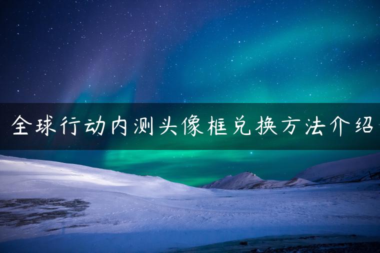 全球行动内测头像框兑换方法介绍