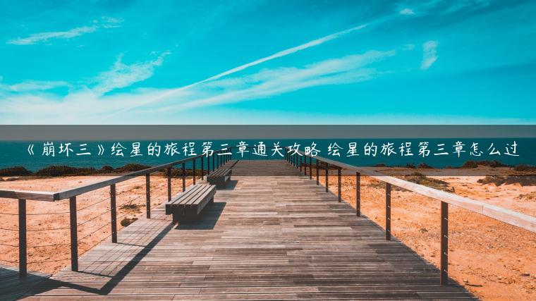《崩坏三》绘星的旅程第三章通关攻略 绘星的旅程第三章怎么过