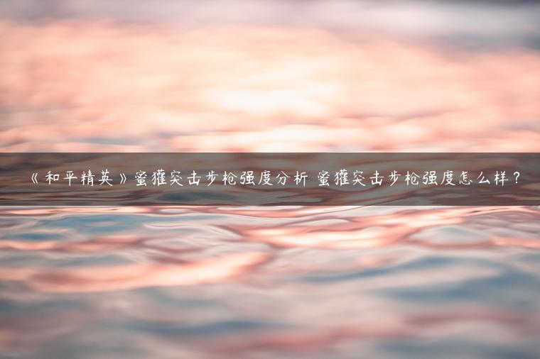 《和平精英》蜜獾突击步枪强度分析 蜜獾突击步枪强度怎么样？