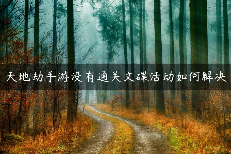 天地劫手游没有通关文碟活动如何解决