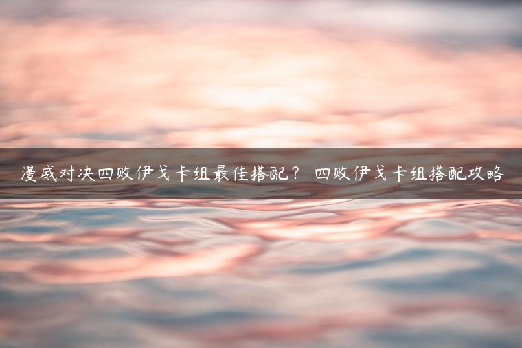 漫威对决四败伊戈卡组最佳搭配？ 四败伊戈卡组搭配攻略