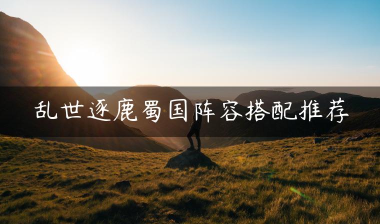 乱世逐鹿蜀国阵容搭配推荐