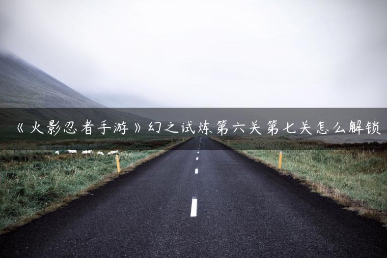 《火影忍者手游》幻之试炼第六关第七关怎么解锁