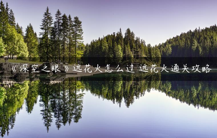 《深空之眼》远花火怎么过 远花火通关攻略