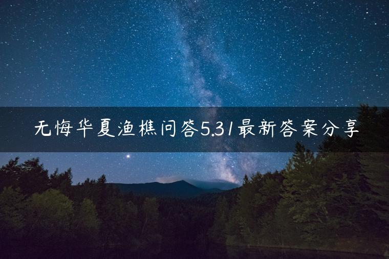 无悔华夏渔樵问答5.31最新答案分享
