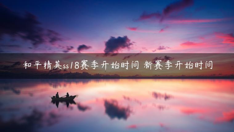 和平精英ss18赛季开始时间 新赛季开始时间