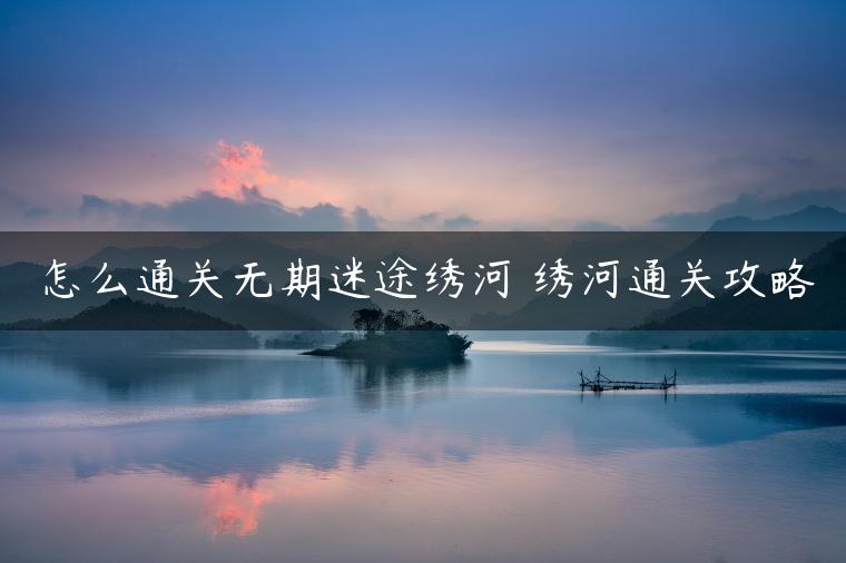 怎么通关无期迷途绣河 绣河通关攻略