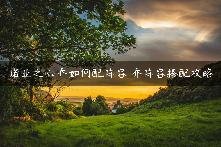 诺亚之心乔如何配阵容 乔阵容搭配攻略