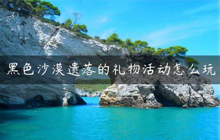 黑色沙漠遗落的礼物活动怎么玩