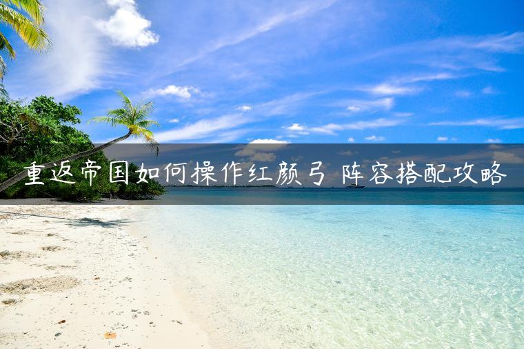 重返帝国如何操作红颜弓 阵容搭配攻略