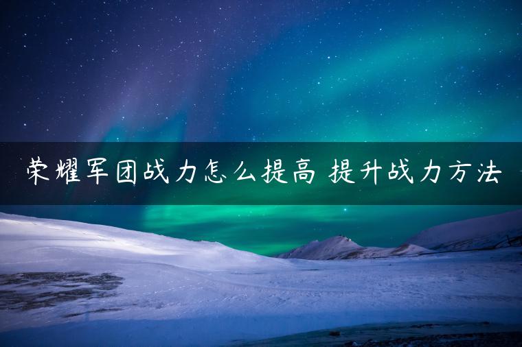 荣耀军团战力怎么提高 提升战力方法