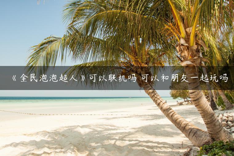 《全民泡泡超人》可以联机吗 可以和朋友一起玩吗