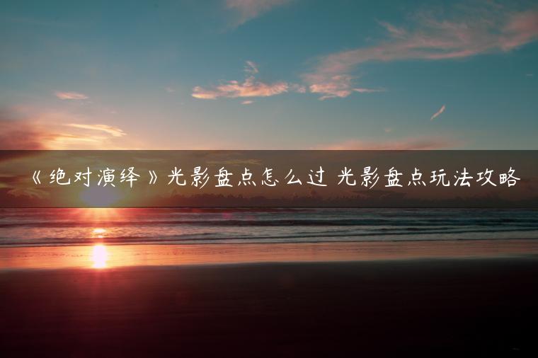 《绝对演绎》光影盘点怎么过 光影盘点玩法攻略