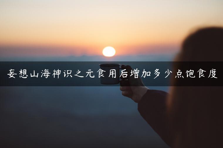 妄想山海神识之元食用后增加多少点饱食度