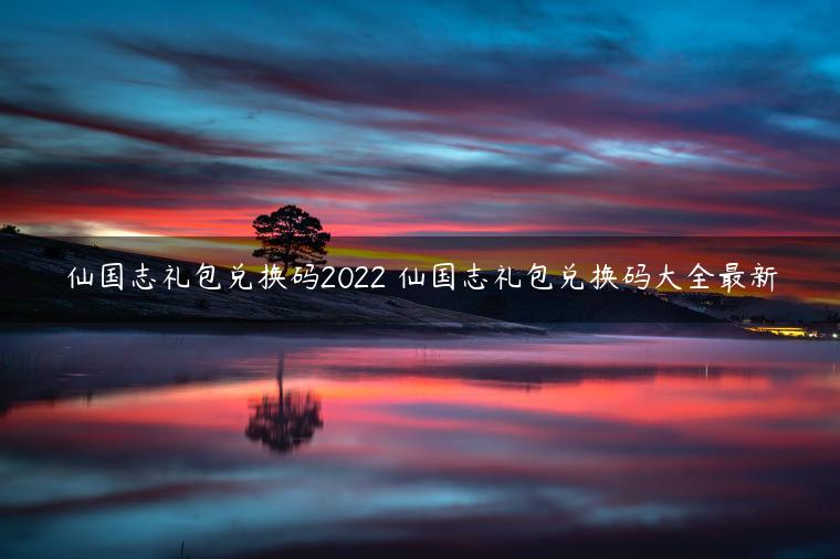 仙国志礼包兑换码2022 仙国志礼包兑换码大全最新