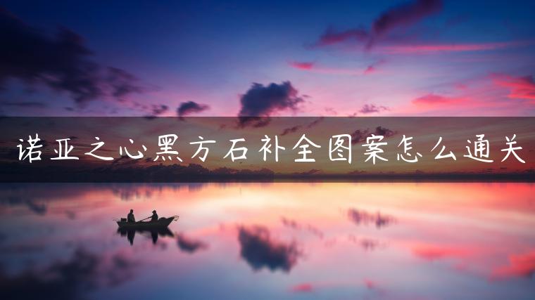 诺亚之心黑方石补全图案怎么通关