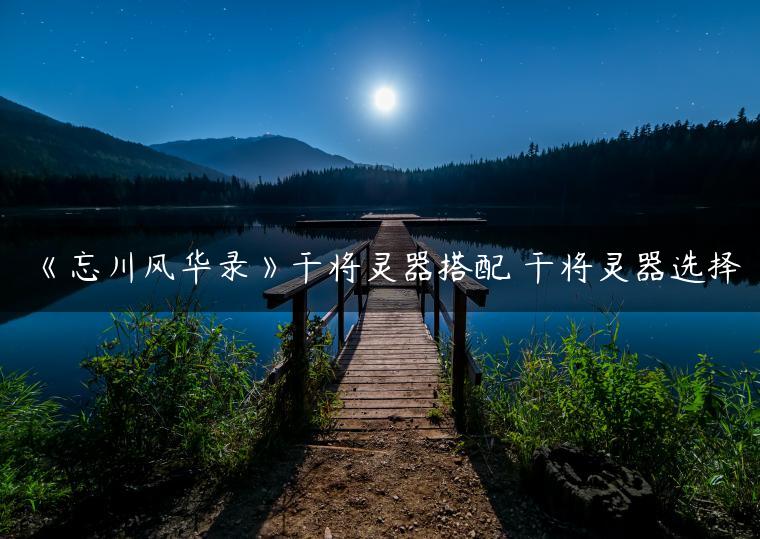 《忘川风华录》干将灵器搭配 干将灵器选择