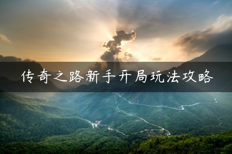 传奇之路新手开局玩法攻略