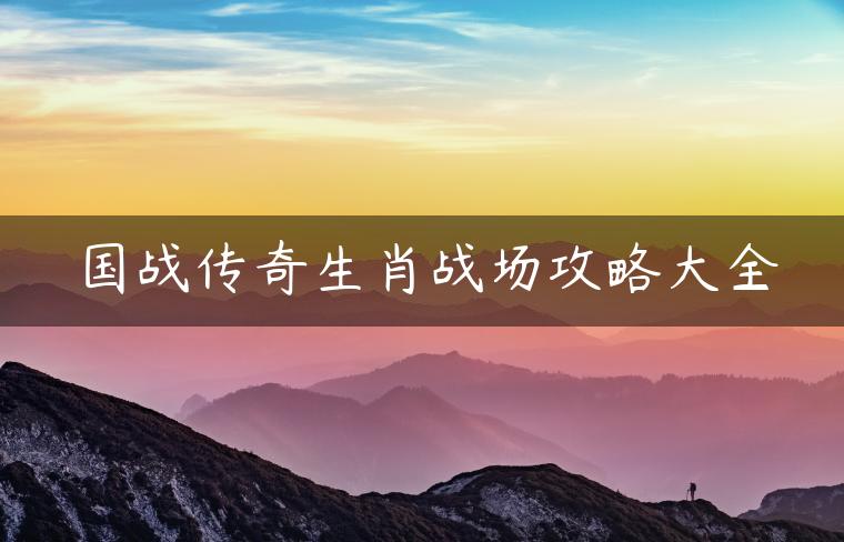 国战传奇生肖战场攻略大全
