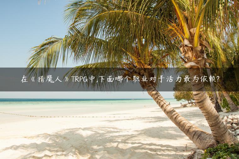 在《猎魔人》TRPG中,下面哪个职业对于活力最为依赖?