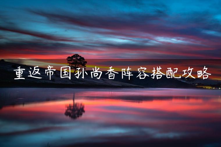 重返帝国孙尚香阵容搭配攻略