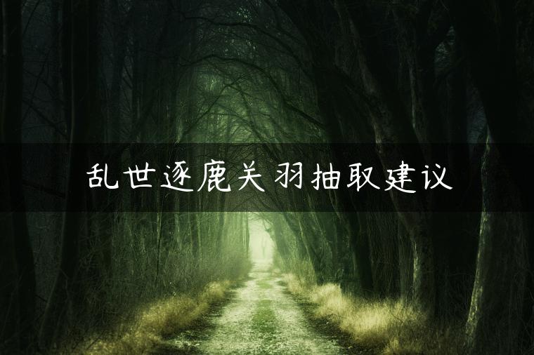 乱世逐鹿关羽抽取建议