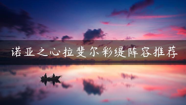诺亚之心拉斐尔彩缇阵容推荐
