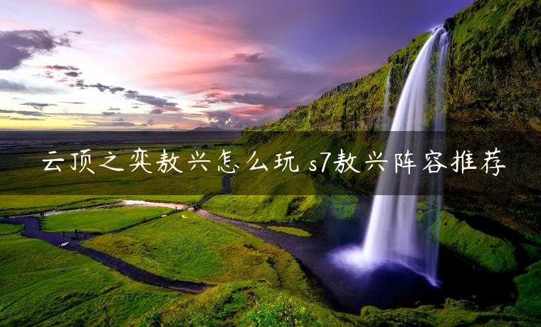 云顶之弈敖兴怎么玩 s7敖兴阵容推荐