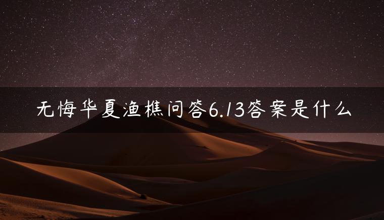无悔华夏渔樵问答6.13答案是什么