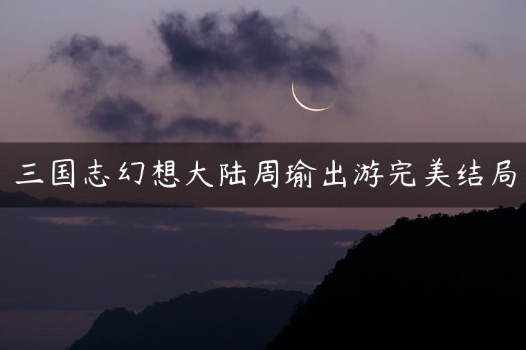 三国志幻想大陆周瑜出游完美结局
